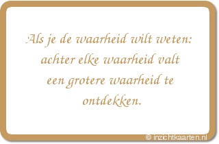 Als je de waarheid wilt weten: achter elke waarheid valt een grotere waarheid te ontdekken.