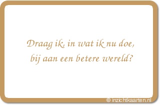 Draag ik, in wat ik nu doe, bij aan een betere wereld?