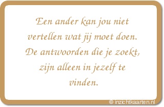 Een ander kan jou niet vertellen wat jij moet doen. De antwoorden die je zoekt, zijn alleen in jezelf te vinden.