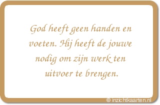 God heeft geen handen en voeten. Hij heeft de jouwe nodig om zijn werk ten uitvoer te brengen.