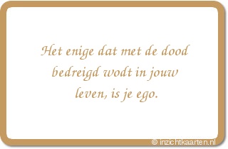 Het enige dat met de dood bedreigd wodt in jouw leven, is je ego.