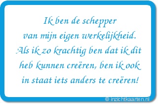 Ik ben de schepper van mijn eigen werkelijkheid. Als ik zo krachtig ben dat ik dit heb kunnen creëren, ben ik ook in staat iets anders te creëren!
