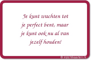 Je kunt wachten tot je perfect bent, maar je kunt ook nu al van jezelf houden!