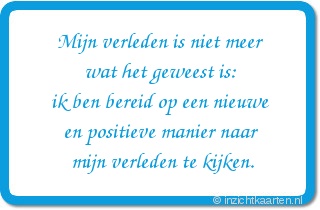 Mijn verleden is niet meer wat het geweest is: ik ben bereid op een nieuwe en positieve manier naar mijn verleden te kijken.