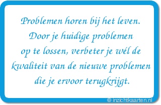 Problemen horen bij het leven. Door je huidige problemen op te lossen, verbeter je wél de kwaliteit van de nieuwe problemen die je ervoor terugkrijgt.