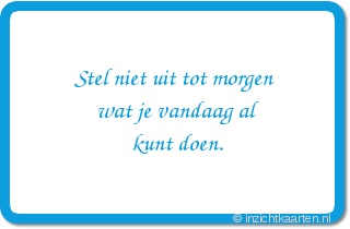 Stel niet uit tot morgen wat je vandaag al kunt doen.