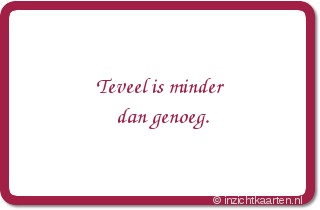 Teveel is minder dan genoeg.