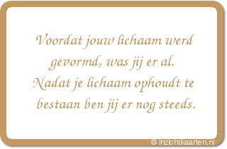 Voordat jouw lichaam werd gevormd, was jij er al. Nadat je lichaam ophoudt te bestaan ben jij er nog steeds.