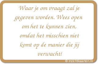 Waar je om vraagt zal je gegeven worden. Wees open om het te kunnen zien, omdat het misschien niet komt op de manier die jij verwacht!