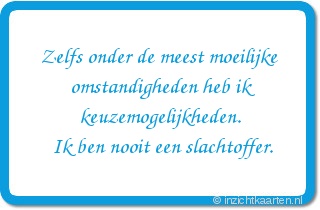 Zelfs onder de meest moeilijke omstandigheden heb ik keuzemogelijkheden. Ik ben nooit een slachtoffer.