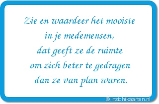 Zie en waardeer het mooiste in je medemensen, dat geeft ze de ruimte om zich beter te gedragen dan ze van plan waren.